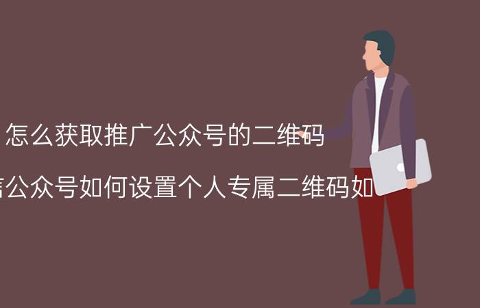 怎么获取推广公众号的二维码 微信公众号如何设置个人专属二维码如？